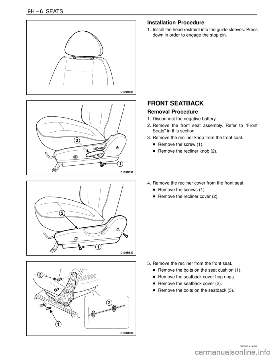 DAEWOO MATIZ 2003  Service Repair Manual 9H –6  SEATS
DAEWOO M-150 BL2
D109B531
Installation  Procedure
1. Install the head restraint into the guide sleeves. Press
down in order to engage the stop pin.
D109B532
FRONT SEATBACK
Removal Proce