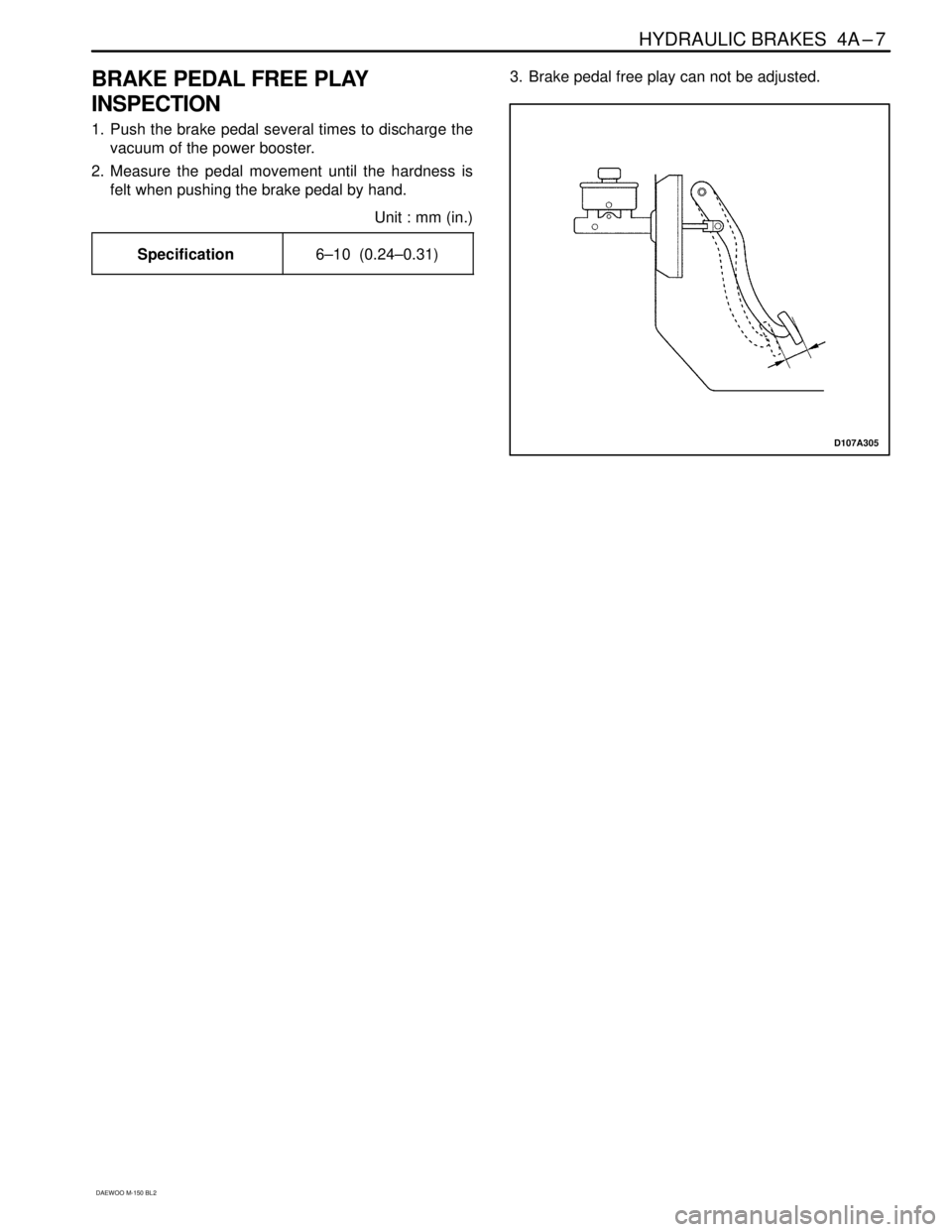 DAEWOO MATIZ 2003  Service Repair Manual HYDRAULIC BRAKES  4A–7
DAEWOO M-150 BL2
BRAKE PEDAL FREE PLAY
INSPECTION
1. Push the brake pedal several times to discharge the
vacuum of the power booster.
2. Measure the pedal movement until the h