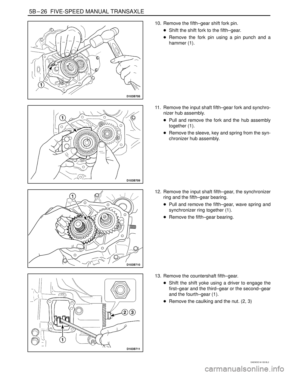 DAEWOO MATIZ 2003  Service Repair Manual 5B–26  FIVE-SPEED MANUAL TRANSAXLE
DAEWOO M-150 BL2
D103B708
10. Remove the fifth–gear shift fork pin.
Shift the shift fork to the fifth–gear.
Remove the fork pin using a pin punch and a
hamme