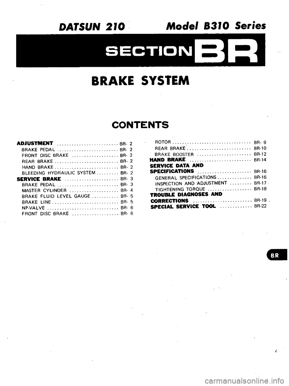 DATSUN 210 1979  Service Manual 
DATSUN 
2

0 
Model 
83 
0 
Series

SECTIONBR

BRAKE 
SYSTEM

CONTENTS

ADJUSTMENT

BRAKE 
PEDAL

FRONT 
DISC 
BRAKE

REAR

BRAKE

HAND

BRAKE

BLEEDING 
HYDRAULIC 
SYSTEM

SERVICE 
BRAKE

BRAKE 
PED