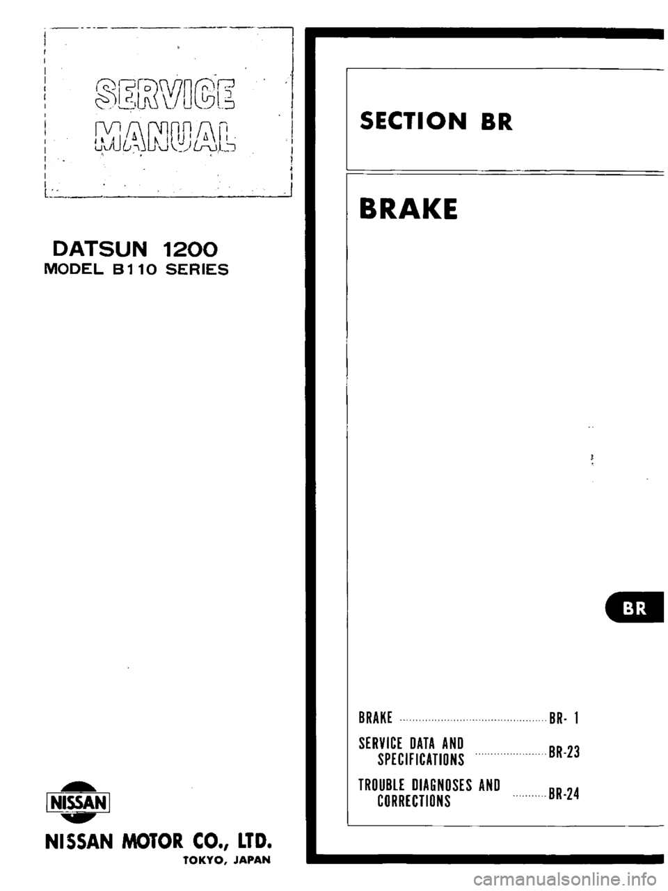 DATSUN B110 1973  Service Repair Manual 
r
jWW

5

jJ
S 
L 
l

J

J

DATSUN 
1200

MODEL 
8110

SERIES

I 
NISSAN

I

NISSAN 
MOTOR 
CO 
LTD

TOKYO 
JAPAN 
SECTION

BR

BRAKE

BRAKE

SERVICE

DATA 
AND

SPECIFICATIONS

TROUBLE

DIAGNOSES 
A
