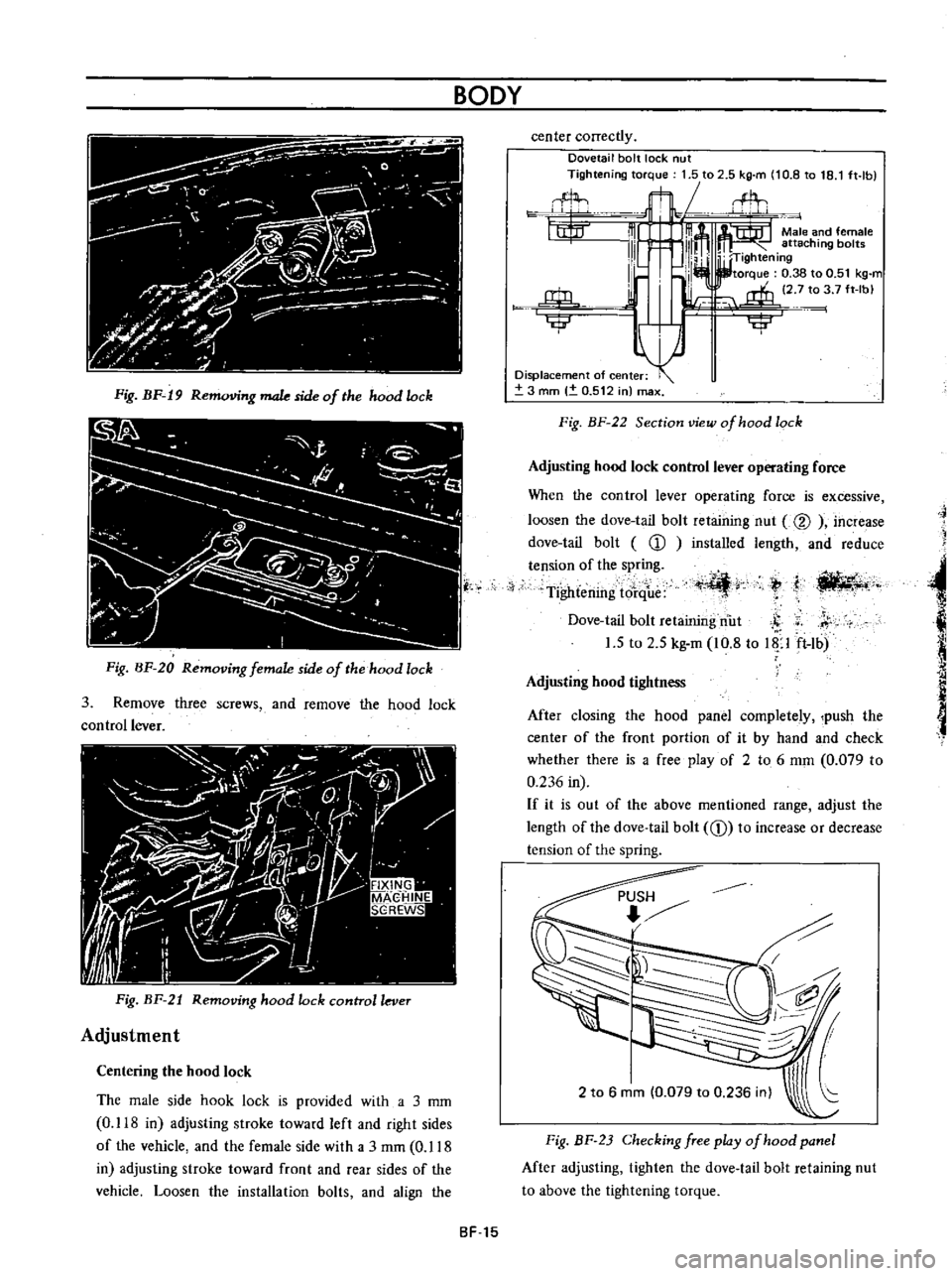 DATSUN B110 1973 Service Repair Manual
BODY
Fig
BF
19
R
g
male
side
of
the
hood
lock
Fig
BF
20
Removing
female
side
of
the
hood
lock
3
Remove
three
screws
and
remove
the
hood
lock
control
lever
Fig
BF
21 DATSUN B110 1973 Service Repair Manual
BODY
Fig
BF
19
R
g
male
side
of
the
hood
lock
Fig
BF
20
Removing
female
side
of
the
hood
lock
3
Remove
three
screws
and
remove
the
hood
lock
control
lever
Fig
BF
21