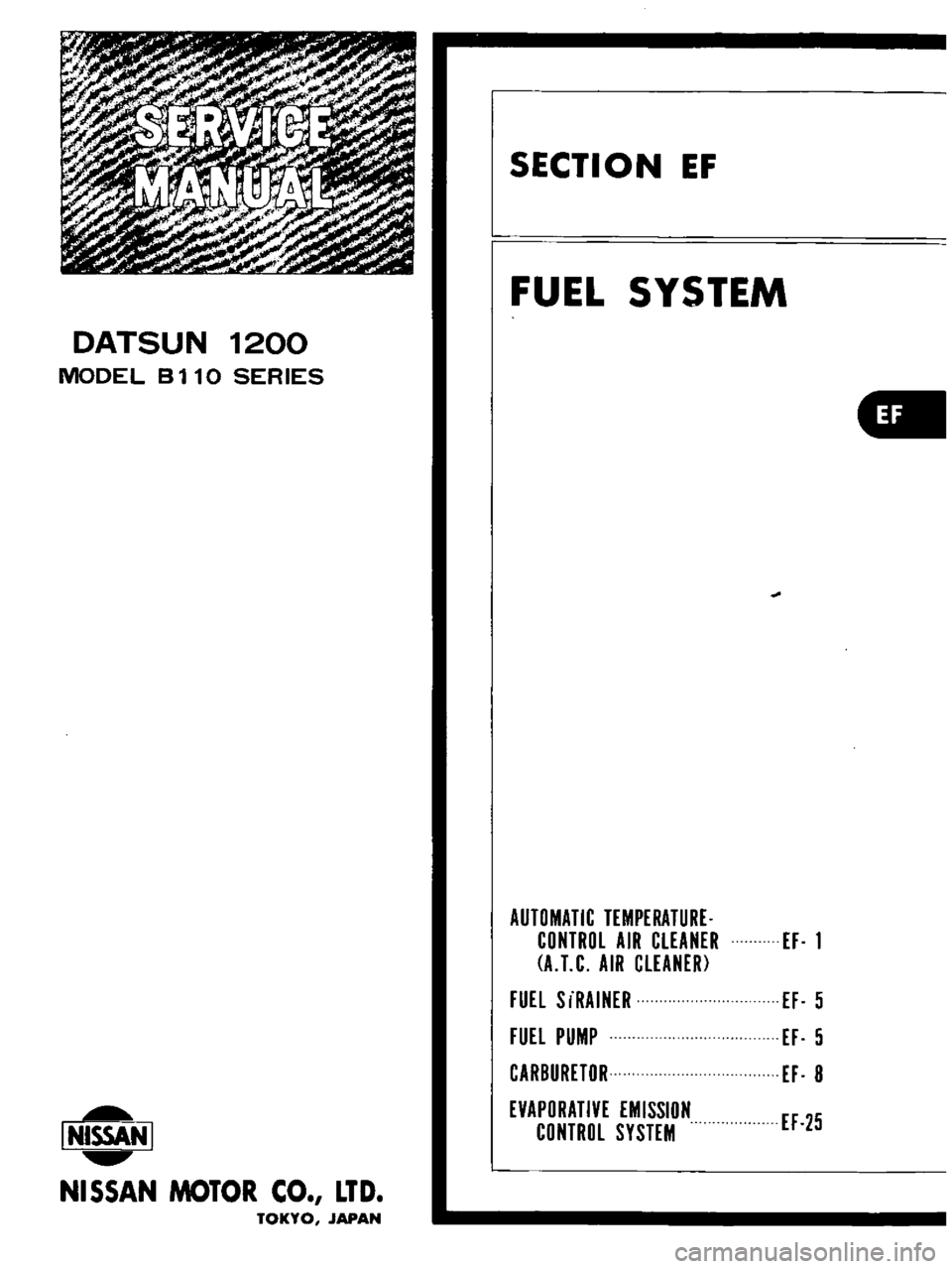 DATSUN B110 1973  Service Repair Manual 
DATSUN 
1200

MODEL

8110 
SERIES

I 
NISSAN

I

NI55AN 
MOTOR 
CO 
LTD

TOKYO 
JAPAN 
SECTION 
EF

FUEL 
SYSTEM

AUTOMATIC

TEMPERATURE

CONTROL 
AIR 
CLEANER

A 
T 
C 
AIR

CLEANER

FUEL 
S 
iRAINE