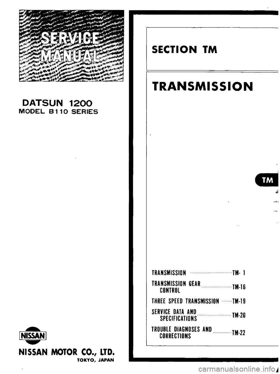 DATSUN B110 1973  Service Repair Manual 
DATSUN

1200

MODEL 
B

110 
SERIES

I 
NISSAN

I

NI

SSAN 
MOTOR 
CO 
LTD

TOKYO 
JAPAN 
SECTION 
TM

TRANSMISSION

TRANSMISSION

TRANSMISSION

GEAR

CONTROL

THREE 
SPEED

TRANSMISSION

SERVICE 
D