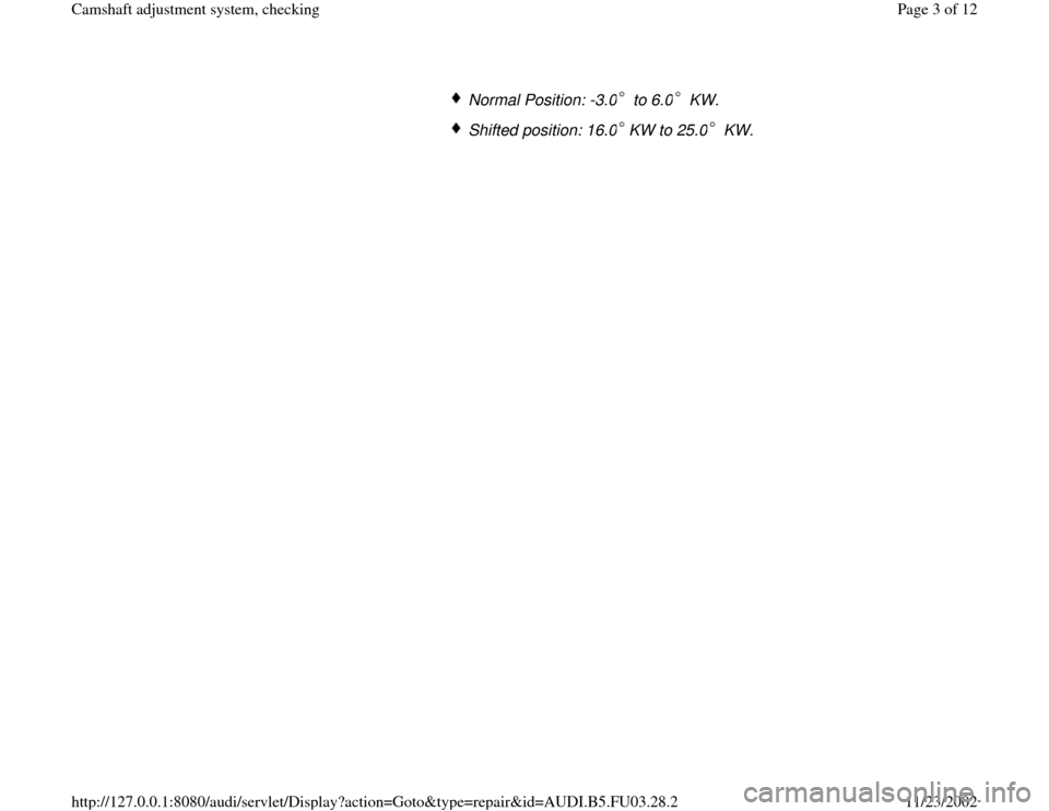 AUDI A4 1997 B5 / 1.G AHA Engine Camshaft Adjustment System Checking Workshop Manual Normal Position: -3.0  to 6.0  KW.Shifted position: 16.0 KW to 25.0  KW.
Pa
ge 3 of 12 Camshaft ad
justment s
ystem, checkin
g
11/23/2002 htt
p://127.0.0.1:8080/audi/servlet/Dis
play?action=Goto&t
yp
