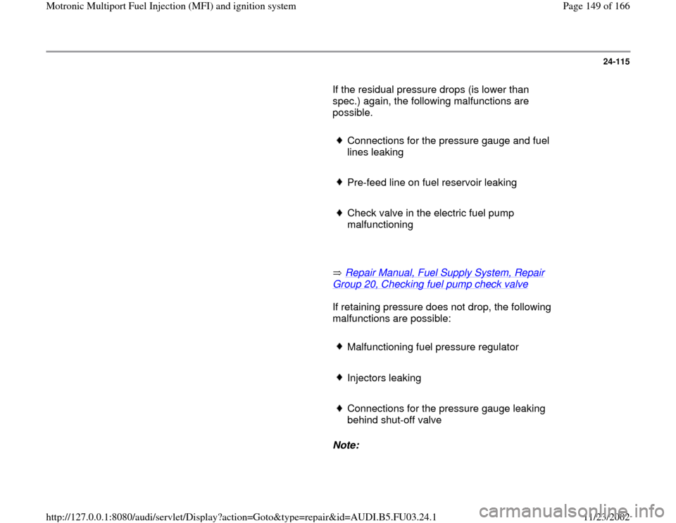 AUDI A6 2000 C5 / 2.G AHA Engine Multiport Fuel Injection And Ignition System Workshop Manual 24-115
       If the residual pressure drops (is lower than 
spec.) again, the following malfunctions are 
possible.  
     
Connections for the pressure gauge and fuel 
lines leaking 
     Pre-feed l
