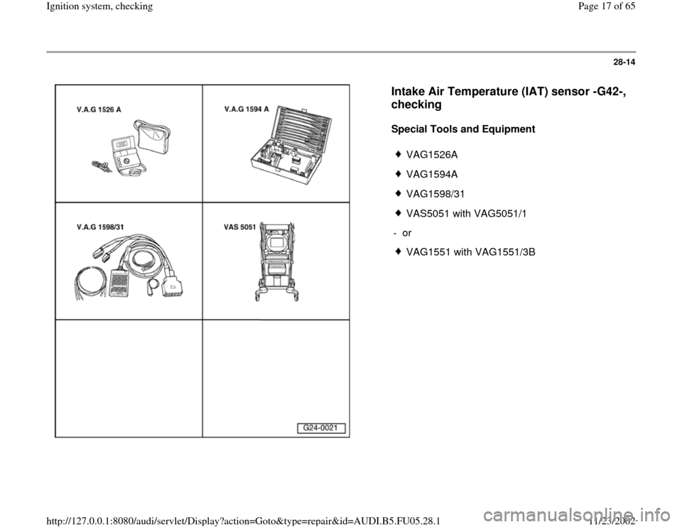 AUDI A4 1997 B5 / 1.G ATQ Engine Ignition System Checking Workshop Manual 28-14
 
  
Intake Air Temperature (IAT) sensor -G42-, 
checking
 
Special Tools and Equipment  
 
VAG1526A
 VAG1594A
 VAG1598/31
 VAS5051 with VAG5051/1
- or 
 VAG1551 with VAG1551/3B
Pa
ge 17 of 65 I