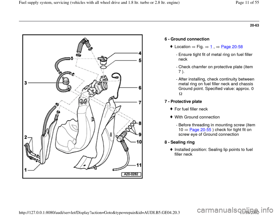 AUDI A4 2000 B5 / 1.G Quattro Fuel Syst 20-63
 
  
6 - 
Ground connection 
Location  Fig.  1
 ,   Page 20
-58
 - Ensure tight fit of metal ring on fuel filler 
neck 
 - Check chamfer on protective plate (item 
7 ). 
 - After installing, che
