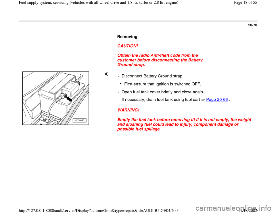 AUDI A4 1997 B5 / 1.G Quattro Fuel Syst 20-70
      
Removing  
     
CAUTION! 
     
Obtain the radio Anti-theft code from the 
customer before disconnecting the Battery 
Ground strap. 
    
WARNING! 
Empty the fuel tank before removing it