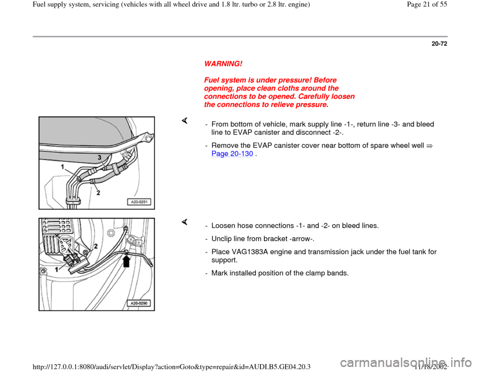 AUDI A4 2000 B5 / 1.G Quattro Fuel Syst 20-72
      
WARNING! 
     
Fuel system is under pressure! Before 
opening, place clean cloths around the 
connections to be opened. Carefully loosen 
the connections to relieve pressure. 
    
-  Fr