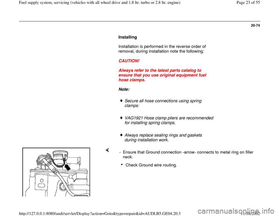AUDI A4 2000 B5 / 1.G Quattro Fuel Syst 20-74
      
Installing  
      Installation is performed in the reverse order of 
removal, during installation note the following:  
     
CAUTION! 
     
Always refer to the latest parts catalog to 