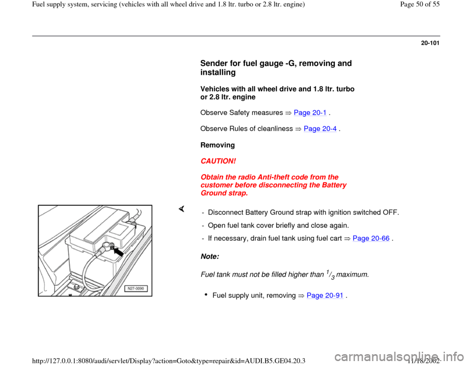 AUDI A4 2000 B5 / 1.G Quattro Fuel Syst 20-101
      
Sender for fuel gauge -G, removing and 
installing
 
     
Vehicles with all wheel drive and 1.8 ltr. turbo 
or 2.8 ltr. engine  
      Observe Safety measures   Page 20
-1 .  
      Obs
