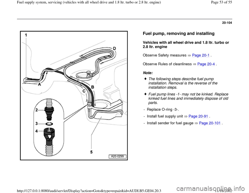 AUDI A4 2000 B5 / 1.G Quattro Fuel Syst 20-104
 
  
Fuel pump, removing and installing
 
Vehicles with all wheel drive and 1.8 ltr. turbo or 
2.8 ltr. engine  
Observe Safety measures   Page 20
-1 .  
Observe Rules of cleanliness   Page 20-