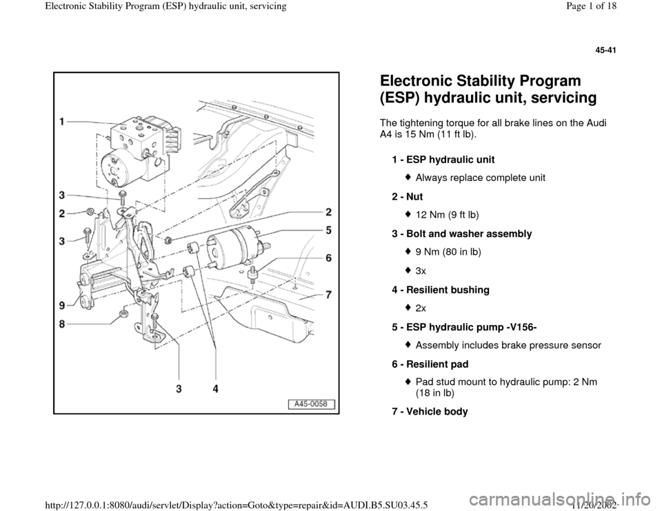 AUDI A4 2000 B5 / 1.G ESP Service Workshop Manual 45-41
 
  
Electronic Stability Program 
(ESP) hydraulic unit, servicing The tightening torque for all brake lines on the Audi 
A4 is 15 Nm (11 ft lb).  
1 - 
ESP hydraulic unit 
Always replace comple