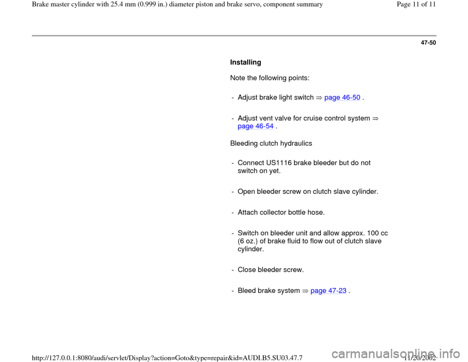 AUDI A4 1997 B5 / 1.G Master Cylinder 25mm Workshop Manual 47-50
      
Installing  
      Note the following points:  
     
-  Adjust brake light switch   page 46
-50
 .
     
-  Adjust vent valve for cruise control system   
page 46
-54
 . 
      Bleeding 