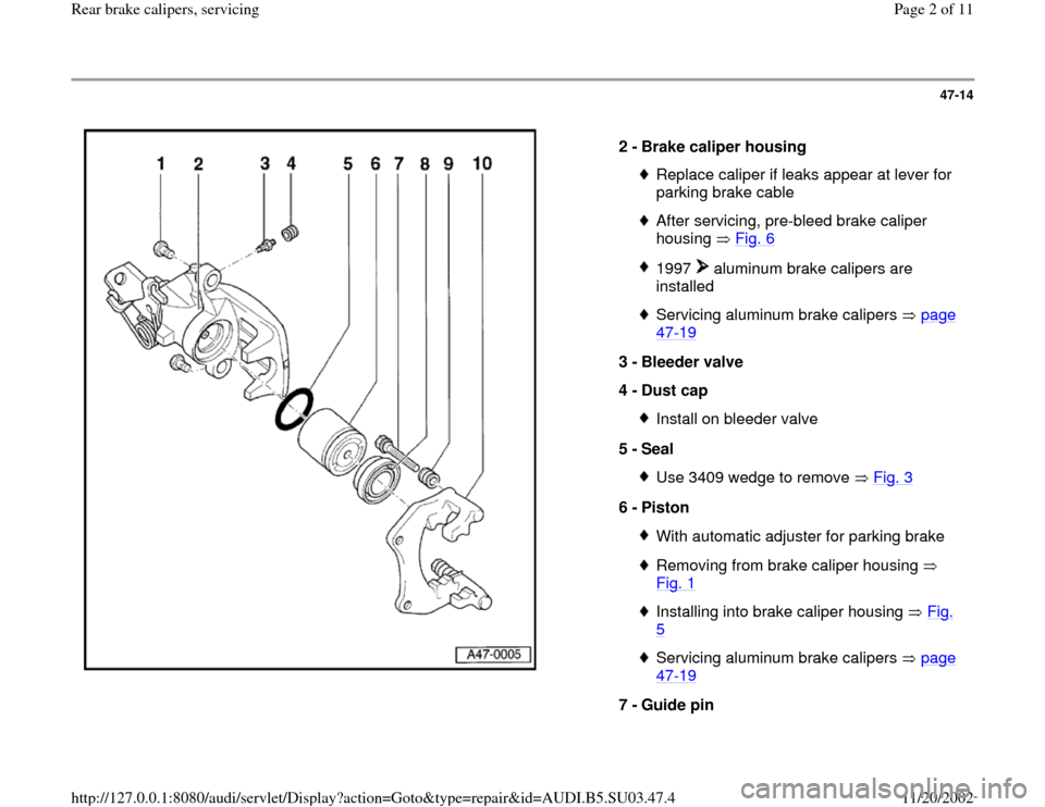 AUDI A4 1997 B5 / 1.G Rear Calipers Workshop Manual 47-14
 
  
2 - 
Brake caliper housing 
Replace caliper if leaks appear at lever for 
parking brake cable After servicing, pre-bleed brake caliper 
housing  Fig. 6
 
1997   aluminum brake calipers are 