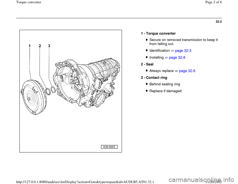 AUDI A4 1997 B5 / 1.G 01V Transmission Torque Converter Workshop Manual 32-2
 
  
1 - 
Torque converter 
Secure on removed transmission to keep it 
from falling out. Identification  page 32
-3
Installing  page 32
-8
2 - 
Seal 
Always replace   page 32
-6
3 - 
Contact ring