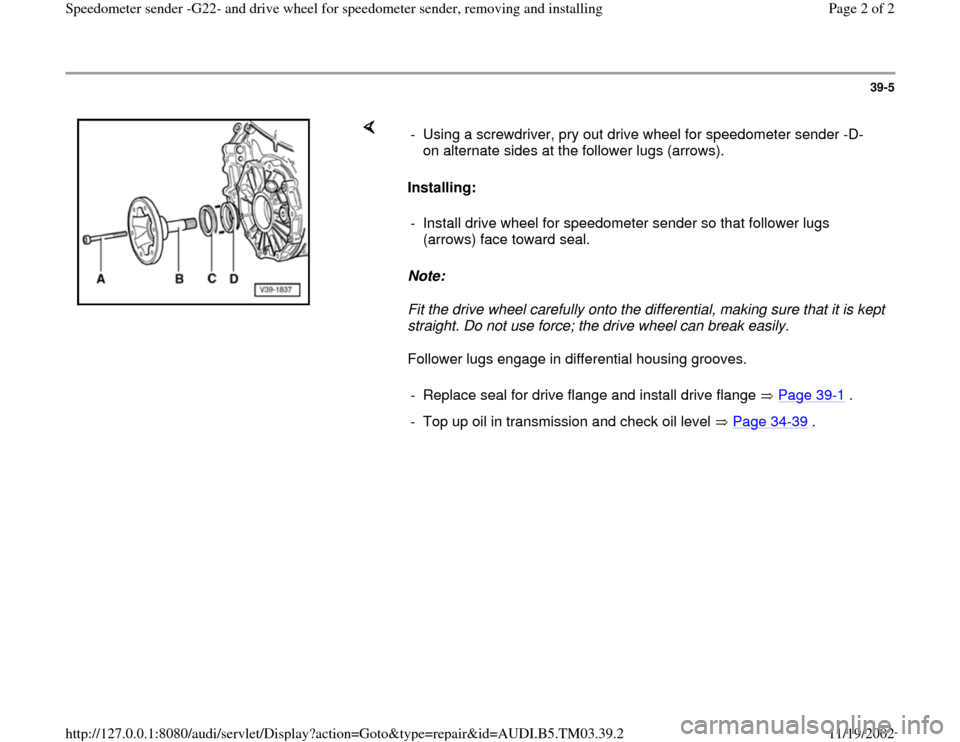 AUDI A6 1995 C5 / 2.G 01E Transmission Final Speedometer Sender Workshop Manual 39-5
 
    
Installing: 
Note:  
Fit the drive wheel carefully onto the differential, making sure that it is kept 
straight. Do not use force; the drive wheel can break easily. 
Follower lugs engage i