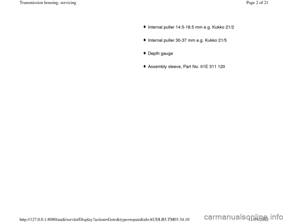 AUDI A6 1995 C5 / 2.G 01E Transmission Housing Service Workshop Manual      
Internal puller 14.5-18.5 mm e.g. Kukko 21/2
     Internal puller 30-37 mm e.g. Kukko 21/5
     Depth gauge 
     Assembly sleeve, Part No. 01E 311 120
Pa
ge 2 of 21 Transmission housin
g, servi
