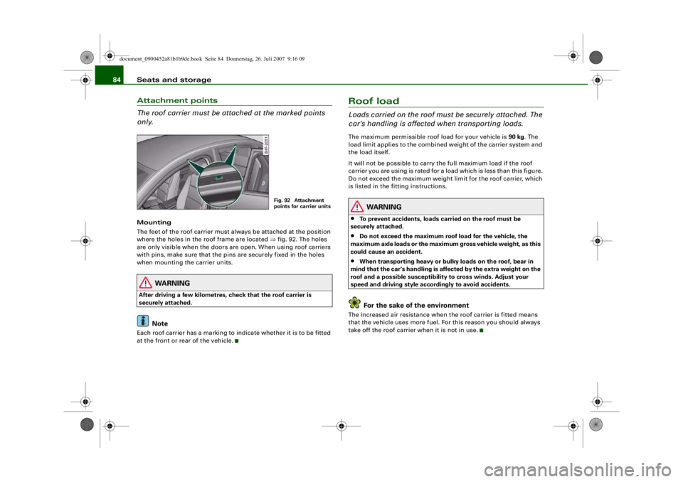 AUDI S4 2008 Owners Manual Seats and storage
84Attachment points
The roof carrier must be attached at the marked points
only.Mounting
The feet of the roof carrier must always be attached at the position
where the holes in the AUDI S4 2008 Owners Manual Seats and storage
84Attachment points
The roof carrier must be attached at the marked points
only.Mounting
The feet of the roof carrier must always be attached at the position
where the holes in the