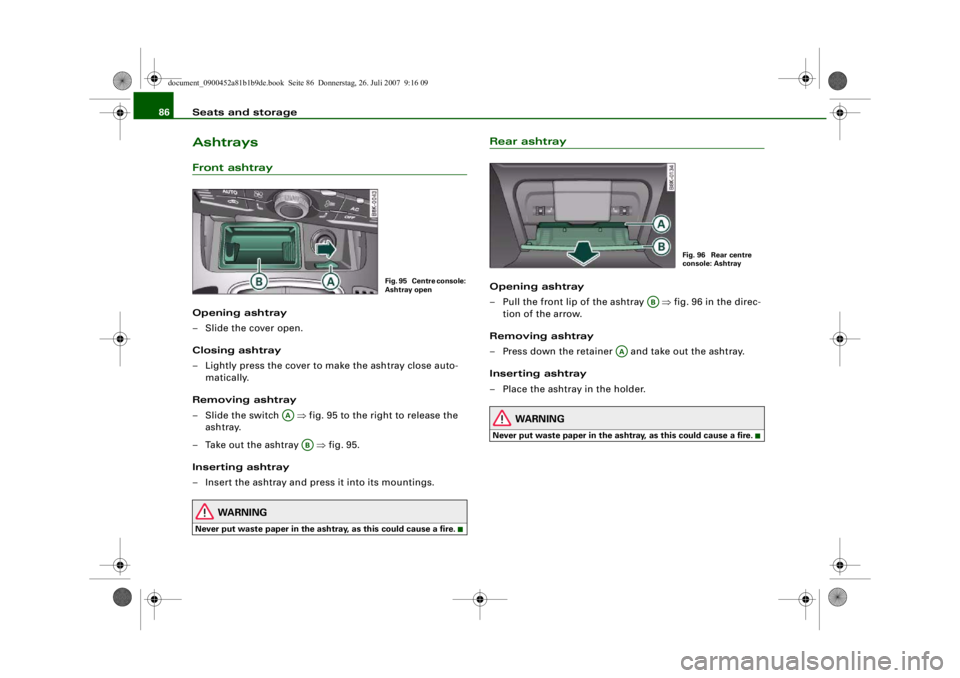 AUDI S4 2008  Owners Manual Seats and storage
86AshtraysFront ashtrayOpening ashtray
– Slide the cover open.
Closing ashtray
– Lightly press the cover to make the ashtray close auto-
matically.
Removing ashtray
–Slide the 