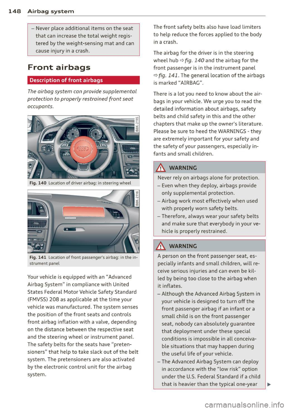 AUDI A4 SEDAN 2013 Owners Manual 148 Airbag system
-Never place additional items on the seat
that can increase the total weight regis
tered by the weight-sensing mat and can
cause injury in a crash .
Front AUDI A4 SEDAN 2013 Owners Manual 148 Airbag system
-Never place additional items on the seat
that can increase the total weight regis
tered by the weight-sensing mat and can
cause injury in a crash .
Front