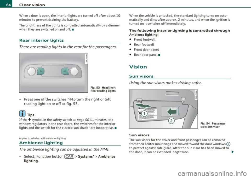 AUDI S6 2010  Owners Manual Clear  vision 
When  a door is open,  the  interior  lights  are  turned  off  after  about  10 
minutes  to  prevent draining  the  battery. 
The  brightness  of the  lights  is controlled  automatic