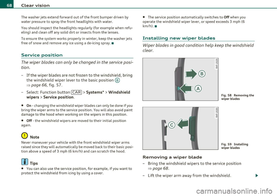 AUDI S6 2010  Owners Manual Clear  vision 
The  washer  jets  extend  forward  out  of  the  front  bumper  driven  by 
water  pressure  to  spray  the  front  headlights  with  water . 
You should  inspect  the  headlights  reg