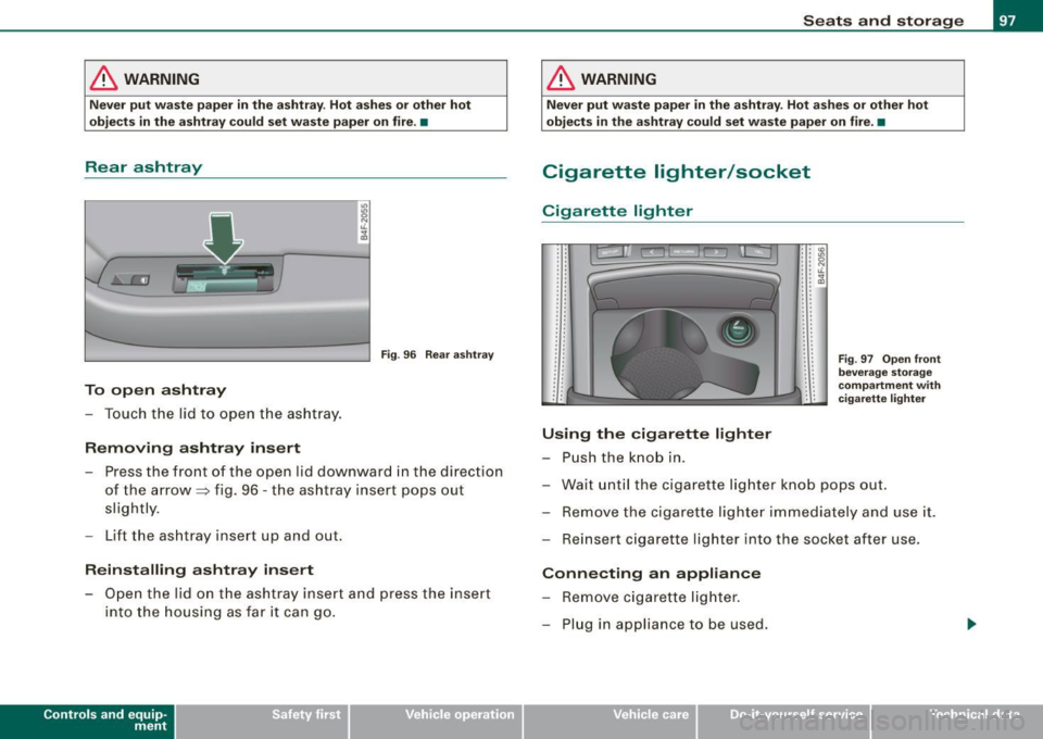 AUDI S6 2009  Owners Manual & WARNING 
Never  put waste paper  in  the  ashtray . Hot  ashes  or  other hot 
objects  in  the  ashtray  could  set waste  paper  on  fire.  • 
Rear  ashtray 
" 
I 
~ ti. 
-----,----4 ~ 
Fig. 96