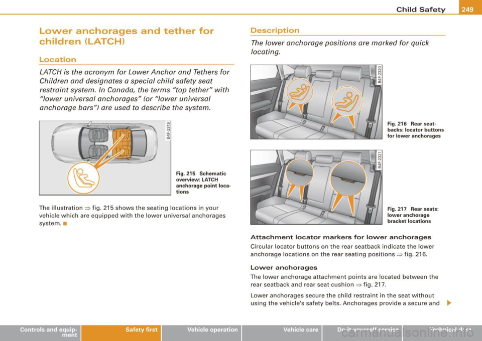 AUDI S6 2008  Owners Manual Lower  anchorages  and  tether  for 
children  (LATCH) 
Location 
LATCH is  the  acronym  for  Lower  Anchor  and  Tethers  for 
Children  and  designates  a special  child  safety  seat 
restraint  s