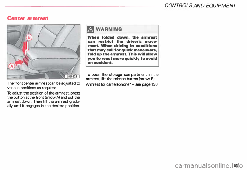 AUDI ALLROAD 2000  Owners Manual ---------------------CONTROLS  AND 
EQUIPMENT 
Center  armrest 
�WARNING 
When  folded  down, the armrest 
can  restrict  the driver's  move­
ment.  When  driving  in conditions 
that  may call