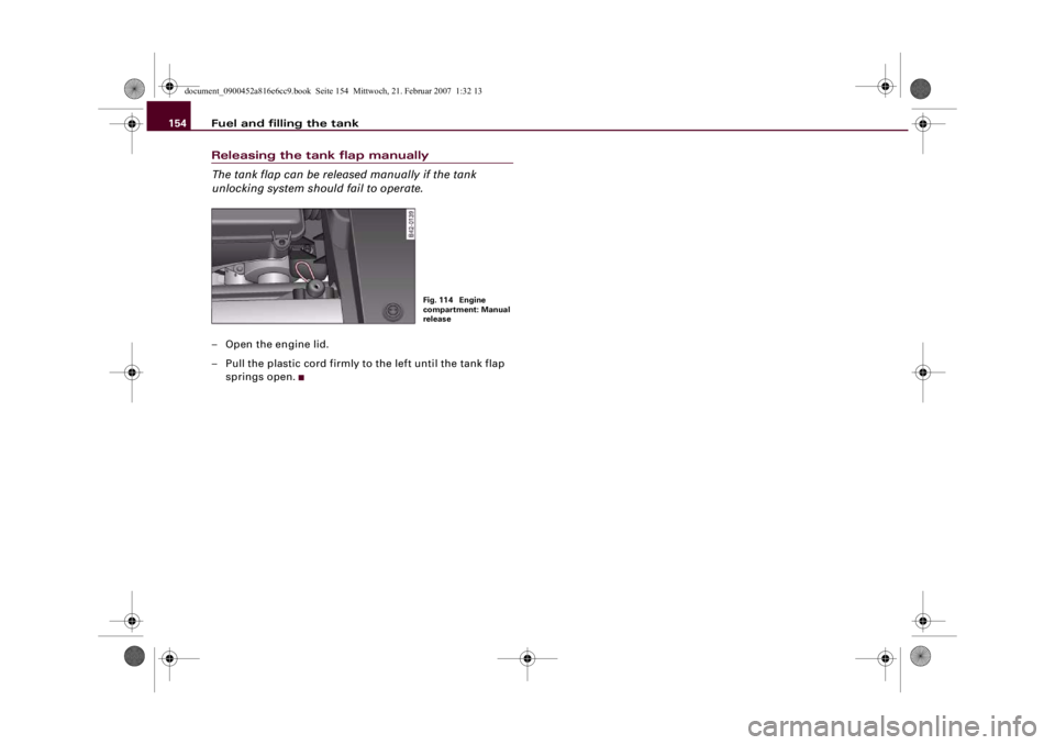 AUDI R8 2007  Owners Manual Fuel and filling the tank 154Releasing the tank flap manually
The tank flap can be released manually if the tank 
unlocking system should fail to operate.– Open the engine lid.
– Pull the plastic 