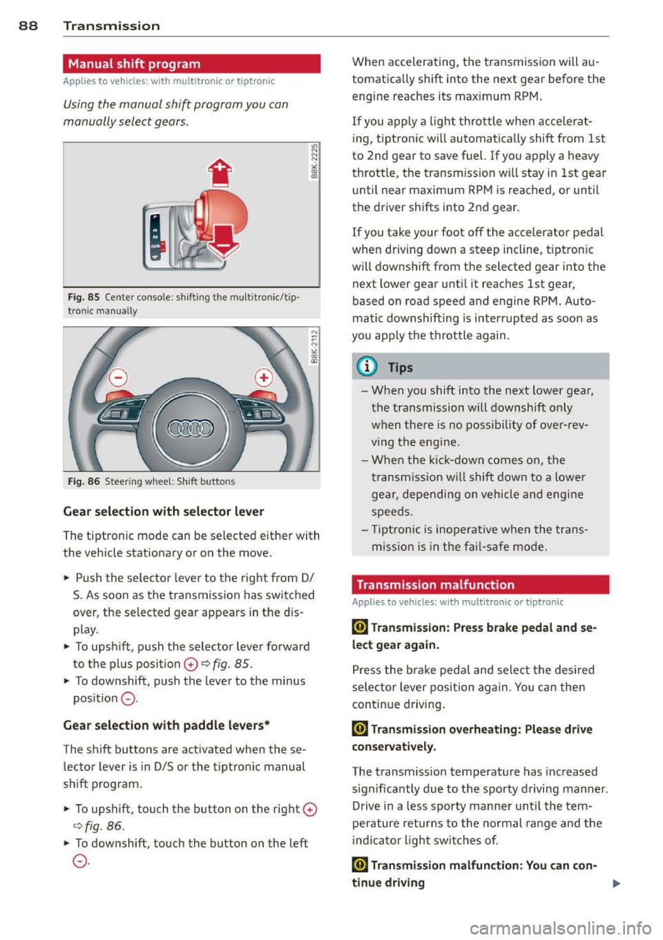 AUDI S4 SEDAN 2013  Owners Manual 88 Transmission 
Manual  shift  program 
Applies  to vehicles:  with  multitronic or  tiptron ic 
Using the  manual  shift  program  you  can 
manually  select  gears . 
Fig. 85 Center  console : shif