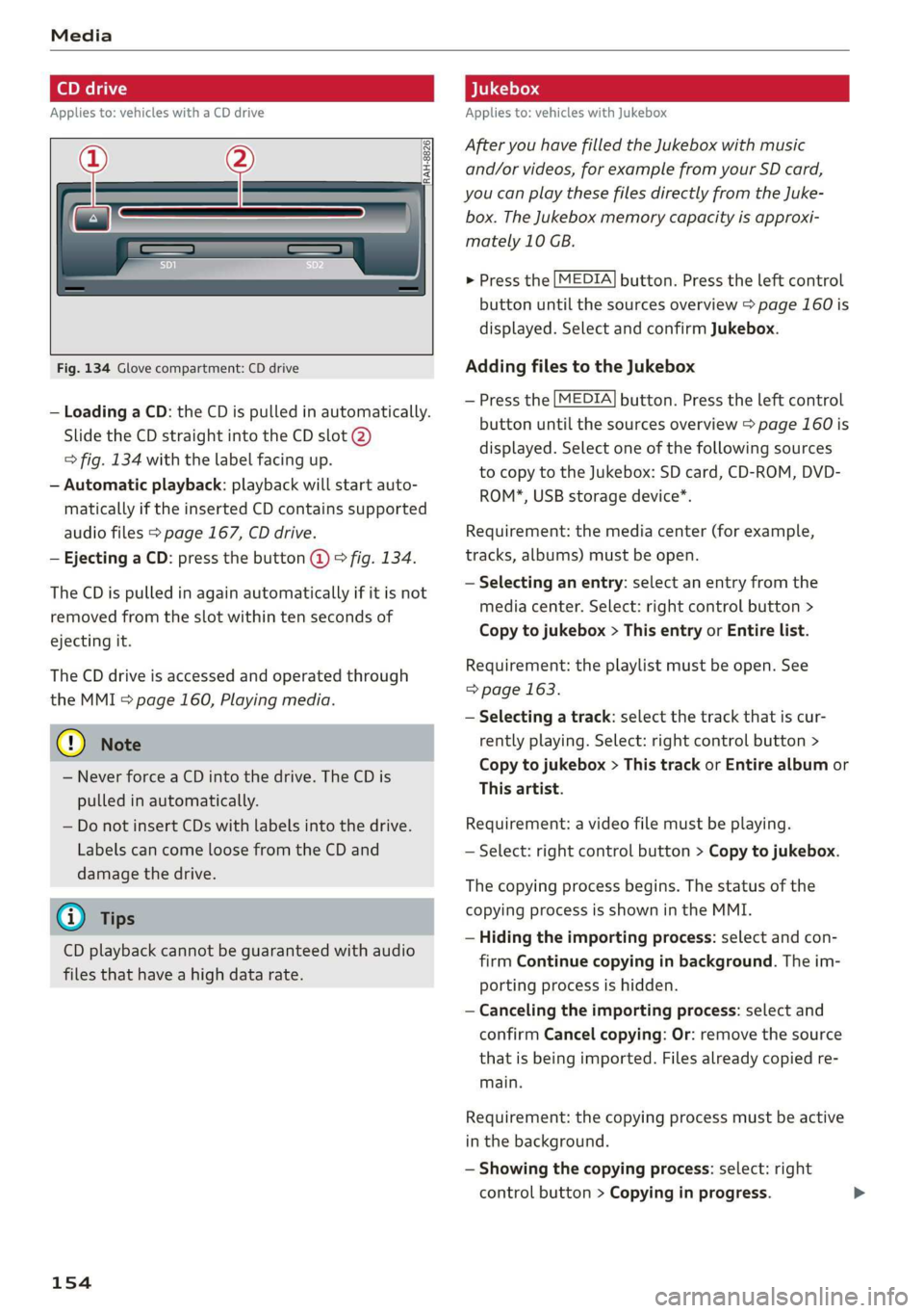 AUDI TT ROADSTER 2019  Owners Manual Media 
  
Applies to: vehicles with a CD drive 
re 
  
RAH-8826| 
      
Fig. 134 Glove compartment: CD drive 
— Loading a CD:  the CD is pulled in automatically. 
Slide  the CD straight into the CD