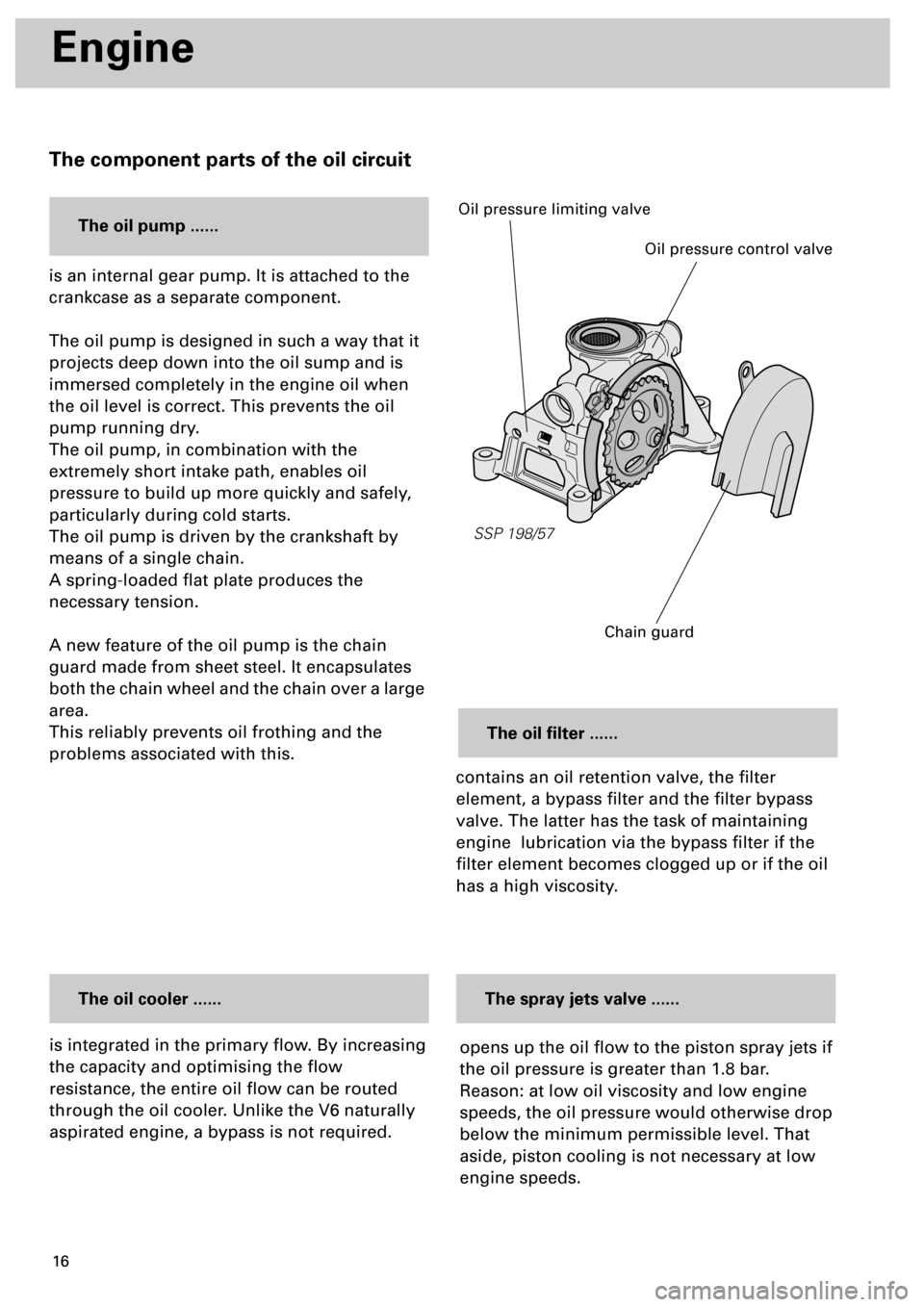 AUDI S4 1998 B5 / 1.G Engine Manual  
16 
Engine  
The component parts of the oil circuit 
is integrated in the primary ﬂow. By increasing 
the capacity and optimising the ﬂow 
resistance, the entire oil ﬂow can be routed 
through