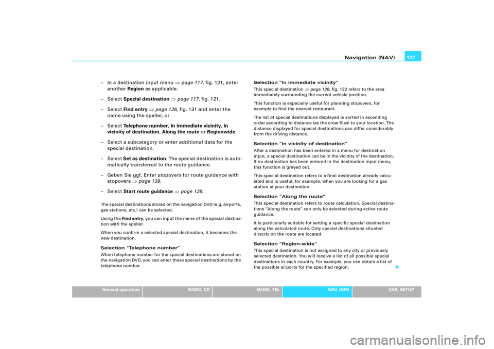 AUDI A4 2006 B7 / 3.G RNS_E Navigation System Manual Navigation (NAV)127
General operation
RADIO, CD
NAME, TEL
NAV, INFO
CAR, SETUP
– In a destination input menu page 117, fig.121, enter 
another Region as applicable.
–Select Special destination p