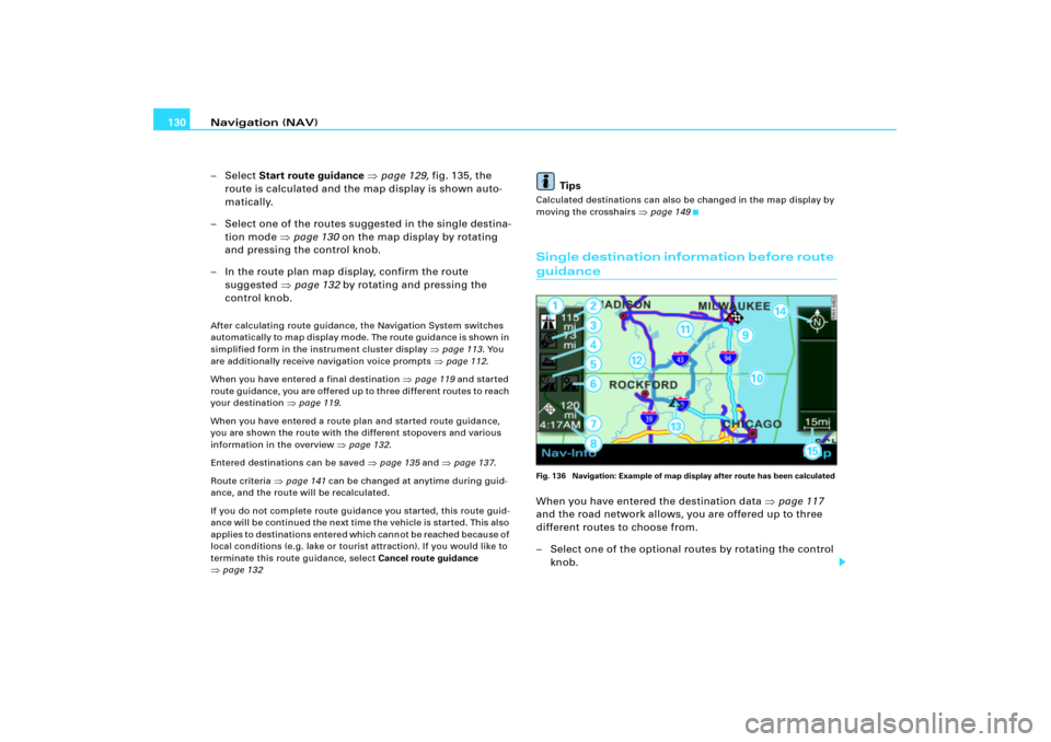 AUDI A4 2006 B7 / 3.G RNS_E Navigation System Manual Navigation (NAV) 130
– Select Start route guidance page 129, fig.135, the 
route is calculated and the map display is shown auto-
matically.
– Select one of the routes suggested in the single des
