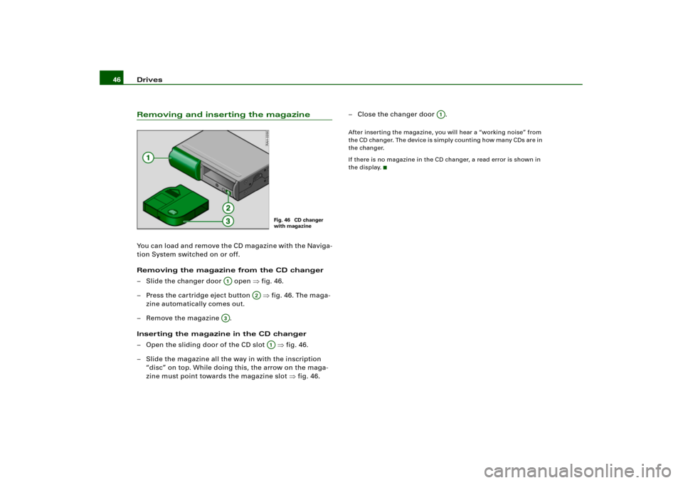 AUDI A8 2004 D3 / 2.G RNS_E Navigation System Manual Drives 46Removing and inserting the magazineYou can load and remove the CD magazine with the Naviga-
tion System switched on or off.
Removing the magazine from the CD changer
– Slide the changer doo