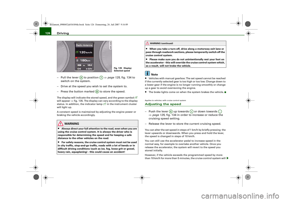 AUDI A4 2008 B8 / 4.G Owners Manual Driving 126
– Pull the lever   to position   ⇒page 125, fig. 134 to 
switch on the system.
– Drive at the speed you wish to set the system to.
– Press the button marked   to store the speed.Th