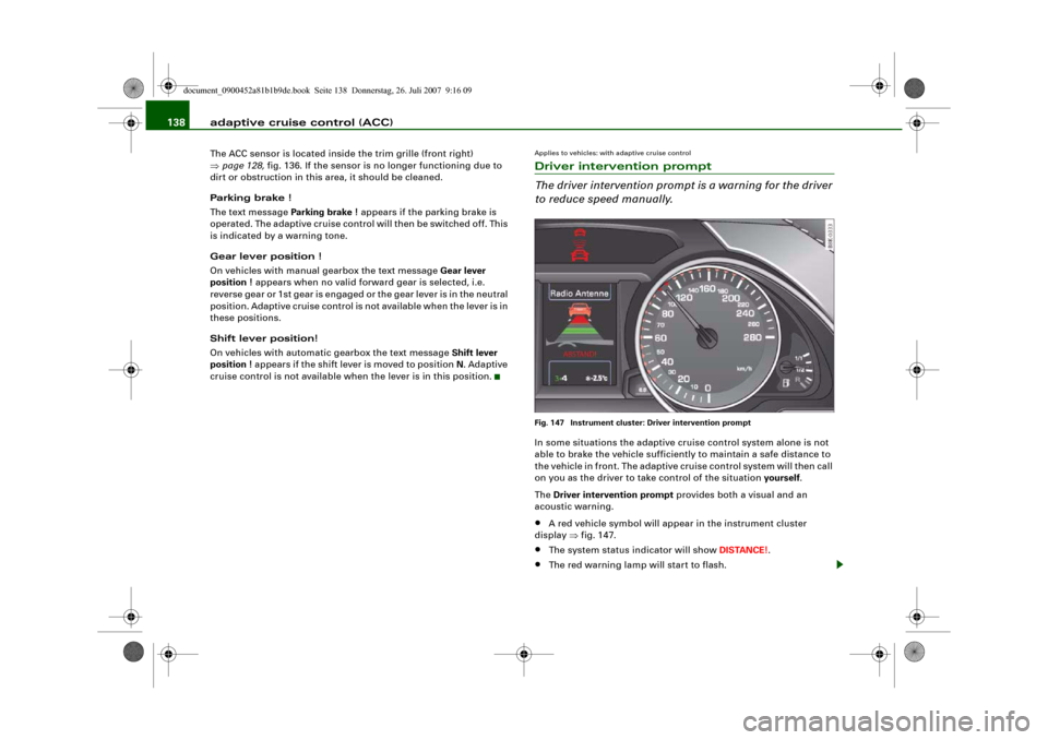 AUDI A4 2008 B8 / 4.G Owners Manual adaptive cruise control (ACC) 138The ACC sensor is located inside the trim grille (front right) 
⇒page 128, fig. 136. If the sensor is no longer functioning due to 
dirt or obstruction in this area,