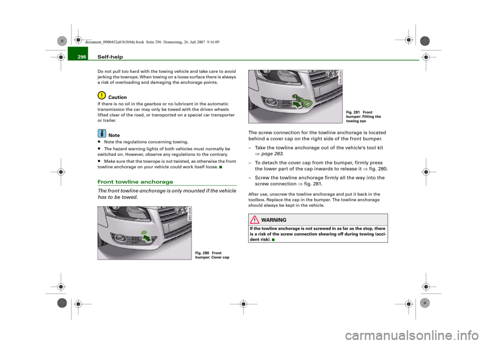 AUDI A4 2008 B8 / 4.G Owners Manual Self-help 296Do not pull too hard with the towing vehicle and take care to avoid 
jerking the towrope. When towing on a loose surface there is always 
a risk of overloading and damaging the anchorage 