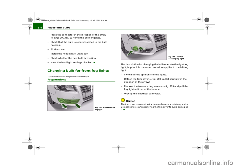 AUDI A4 2008 B8 / 4.G Owners Manual Fuses and bulbs 310
– Press the connector in the direction of the arrow
⇒page 309, fig. 297 until the bulb engages.
– Check that the bulb is securely seated in the bulb
housing.
–Fit the co AUDI A4 2008 B8 / 4.G Owners Manual Fuses and bulbs 310
– Press the connector in the direction of the arrow
⇒page 309, fig. 297 until the bulb engages.
– Check that the bulb is securely seated in the bulb
housing.
–Fit the co