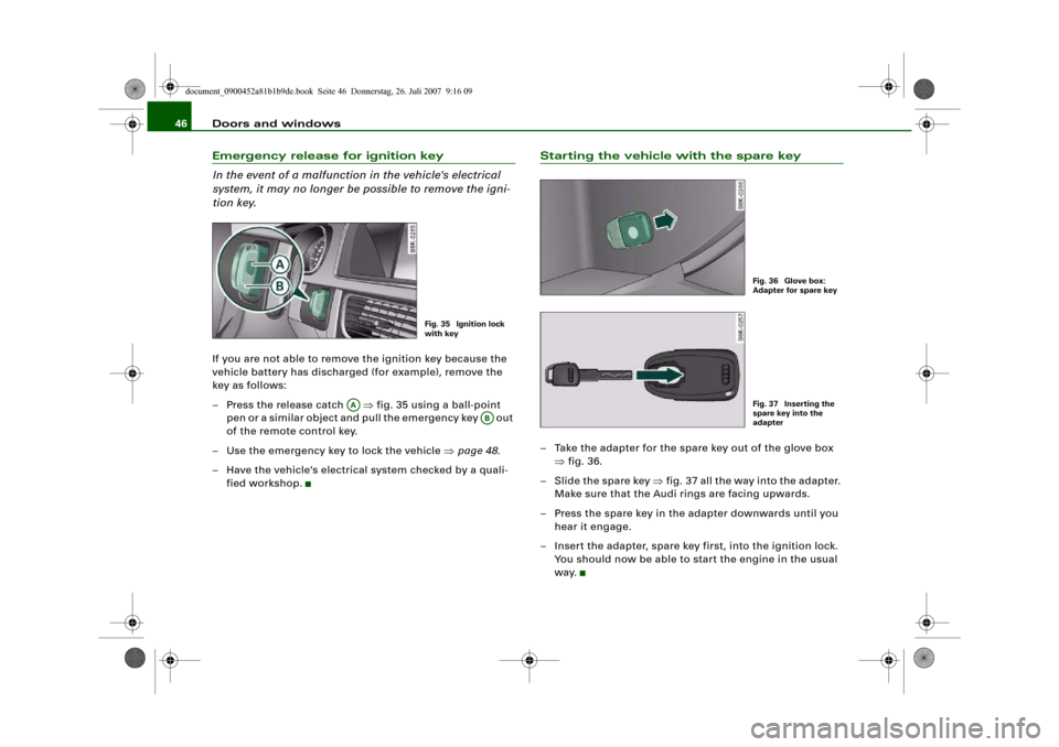 AUDI A4 2008 B8 / 4.G Owners Manual Doors and windows 46Emergency release for ignition key
In the event of a malfunction in the vehicles electrical 
system, it may no longer be possible to remove the igni-
tion key.If you are not able 