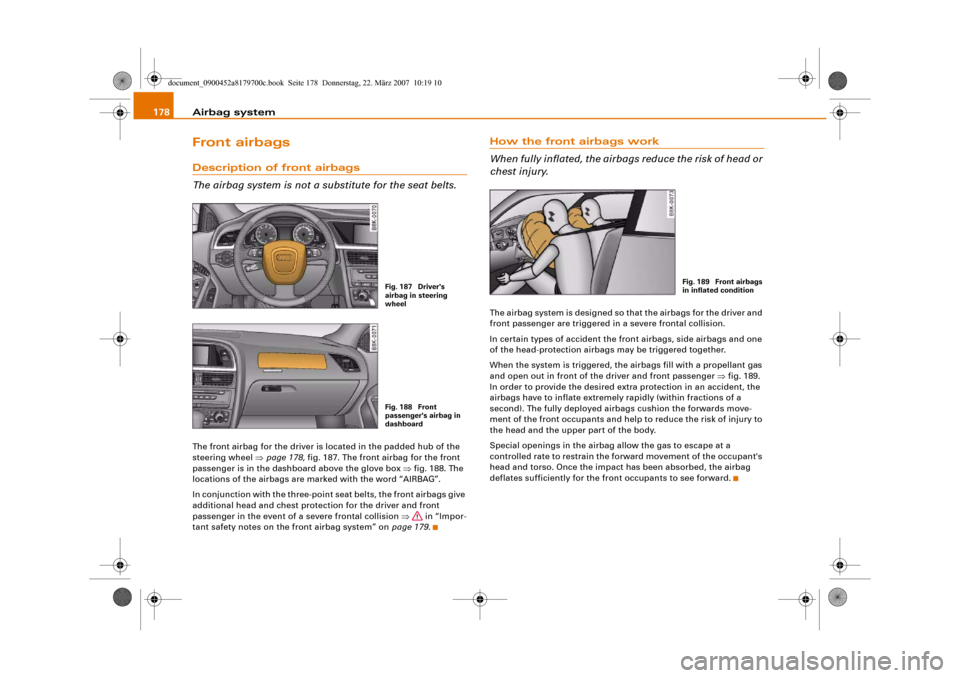 AUDI A5 2008 8T / 1.G Owners Manual Airbag system 178Front airbagsDescription of front airbags
The airbag system is not a substitute for the seat belts.The front airbag for the driver is located in the padded hub of the 
steering wheel 
