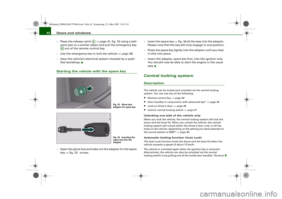 AUDI A5 2008 8T / 1.G Owners Manual Doors and windows 42
– Press the release catch   ⇒page 41, fig. 32 using a ball-
point pen or a similar object and pull the emergency key 
 out of the remote control key.
– Use the emergency key