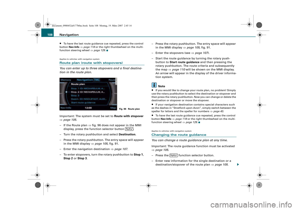 AUDI R8 2008 1.G Infotainment MMI Operating Manual Navigation 108
•To have the last route guidance cue repeated, press the control 
button Nav-Info page 118 or the right thumbwheel on the multi-
function steering wheel page 129.
Applies to vehicle