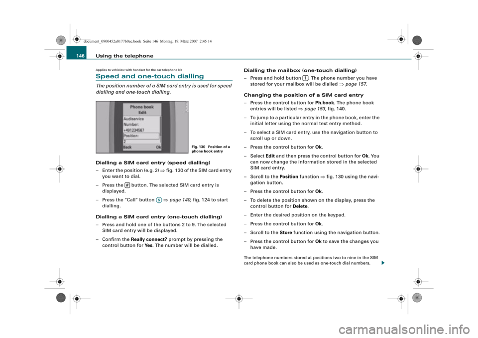 AUDI A8 2008 D3 / 2.G Infotainment MMI Operating Manual Using the telephone 146
Applies to vehicles: with handset for the car telephone kit
Speed and one-touch dialling
The position number of a SIM card entry is used for speed 
dialling and one-touch diall