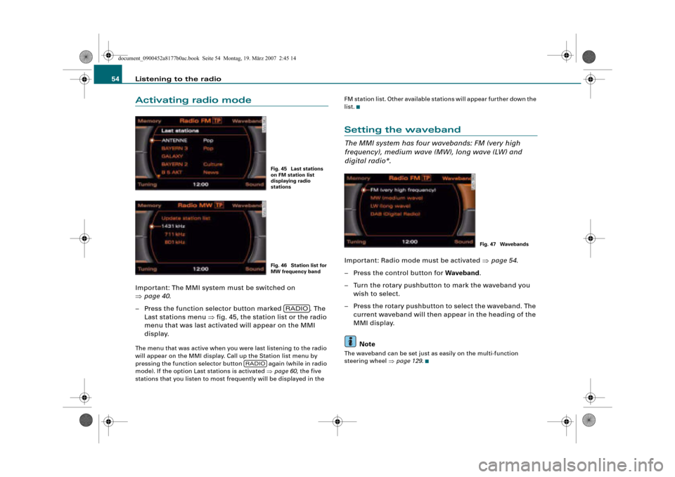 AUDI A8 2008 D3 / 2.G Infotainment MMI Operating Manual Listening to the radio 54
Activating radio mode
Important: The MMI system must be switched on 
page 40.
– Press the function selector button marked  . The 
Last stations menu fig. 45, the station 