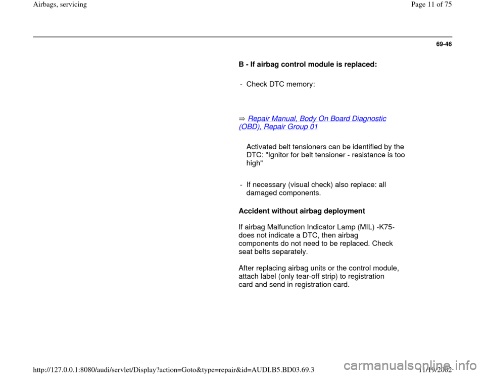 AUDI A4 1997 B5 / 1.G Airbag Service Workshop Manual 69-46
      
B - If airbag control module is replaced: 
     
-  Check DTC memory:
     
       Repair Manual, Body On Board Diagnostic 
(OBD), Repair Group 01
   
     
   Activated belt tensioners c