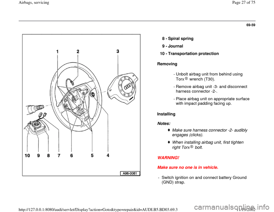 AUDI A4 1997 B5 / 1.G Airbag Service Workshop Manual 69-59
 
  
Removing  
Installing  
Notes: 
WARNING! 
Make sure no one is in vehicle.  8 - 
Spiral spring 
9 - 
Journal 
10 - 
Transportation protection 
 - Unbolt airbag unit from behind using 
Torx  